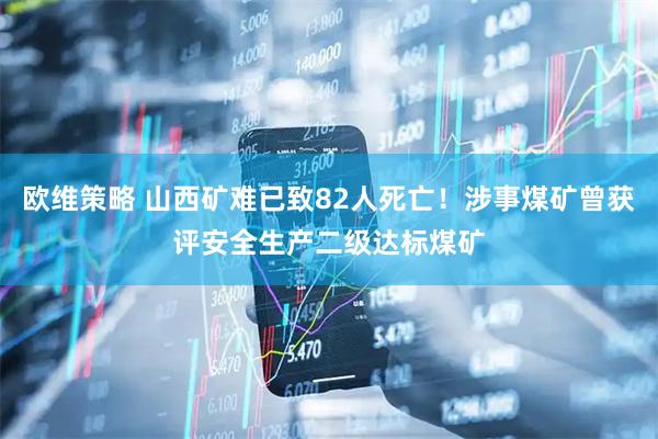 欧维策略 山西矿难已致82人死亡！涉事煤矿曾获评安全生产二级达标煤矿
