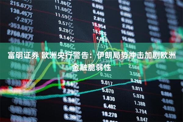 富明证券 欧洲央行警告：伊朗局势冲击加剧欧洲金融脆弱性