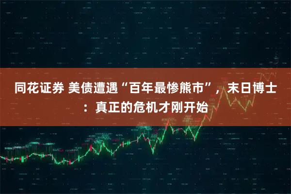 同花证券 美债遭遇“百年最惨熊市”，末日博士：真正的危机才刚开始