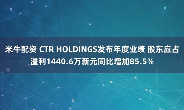 米牛配资 CTR HOLDINGS发布年度业绩 股东应占溢利1440.6万新元同比增加85.5%