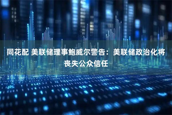 同花配 美联储理事鲍威尔警告：美联储政治化将丧失公众信任