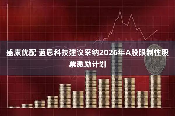 盛康优配 蓝思科技建议采纳2026年A股限制性股票激励计划