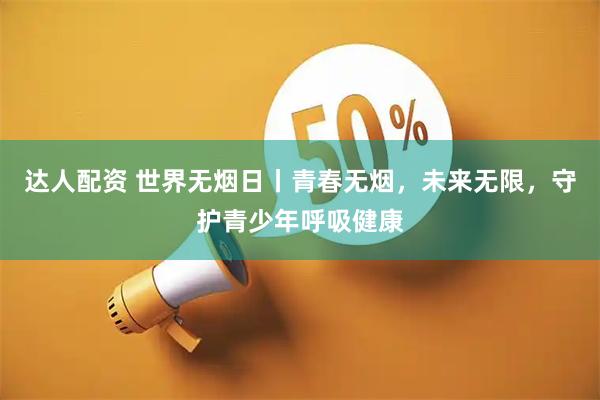 达人配资 世界无烟日丨青春无烟，未来无限，守护青少年呼吸健康