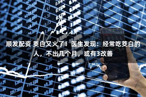 顺发配资 茭白又火了！医生发现：经常吃茭白的人，不出几个月，或有3改善