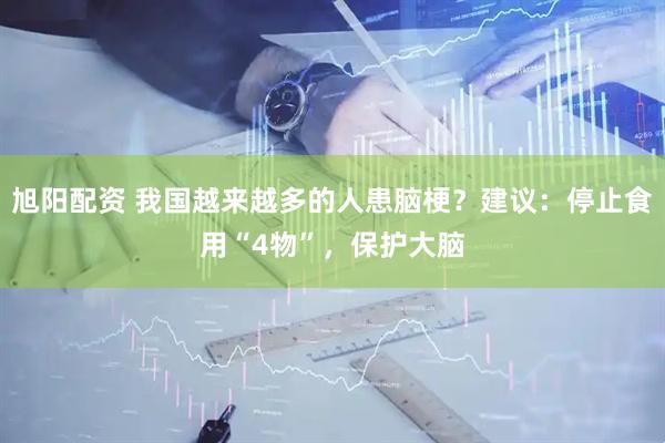 旭阳配资 我国越来越多的人患脑梗？建议：停止食用“4物”，保护大脑