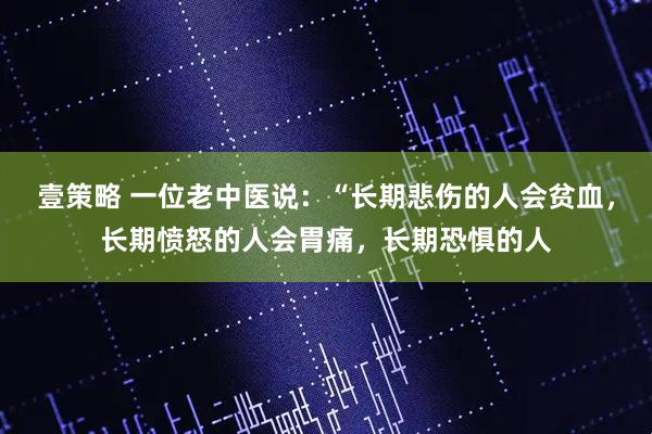 壹策略 一位老中医说：“长期悲伤的人会贫血，长期愤怒的人会胃痛，长期恐惧的人