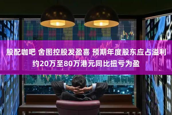 股配咖吧 舍图控股发盈喜 预期年度股东应占溢利约20万至80万港元同比扭亏为盈