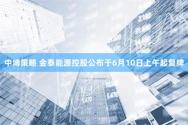 中博策略 金泰能源控股公布于6月10日上午起复牌