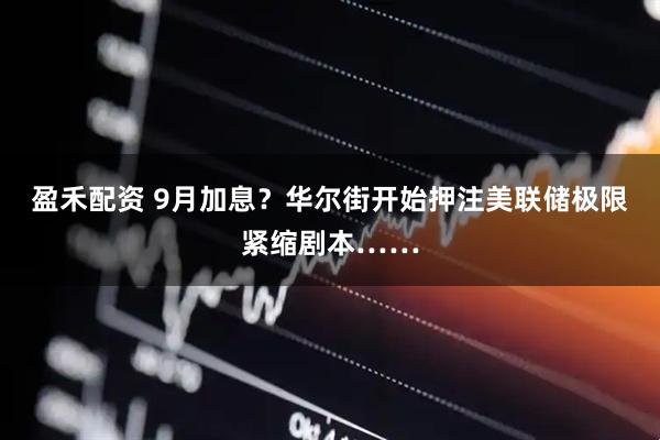 盈禾配资 9月加息?华尔街开始押注美联储极限紧缩剧本……