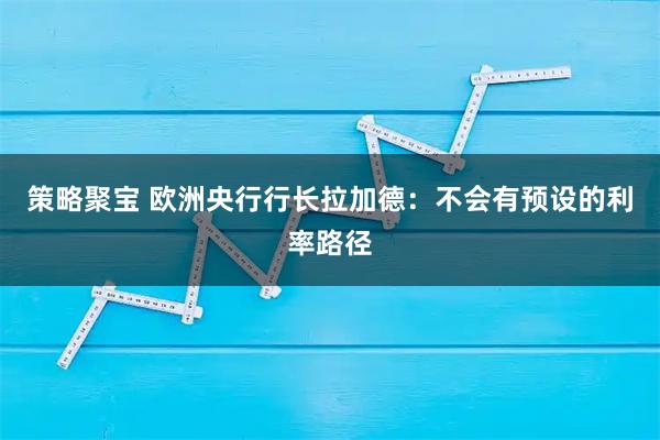策略聚宝 欧洲央行行长拉加德：不会有预设的利率路径