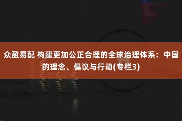 众盈易配 构建更加公正合理的全球治理体系：中国的理念、倡议与行动(专栏3)