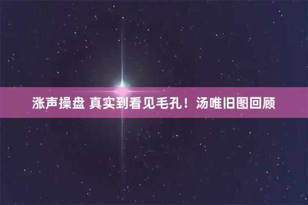 涨声操盘 真实到看见毛孔！汤唯旧图回顾