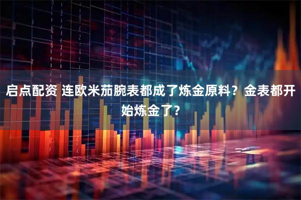 启点配资 连欧米茄腕表都成了炼金原料？金表都开始炼金了？