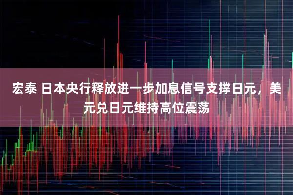 宏泰 日本央行释放进一步加息信号支撑日元，美元兑日元维持高位震荡