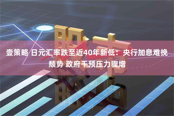 壹策略 日元汇率跌至近40年新低：央行加息难挽颓势 政府干预压力骤增