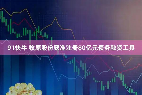 91快牛 牧原股份获准注册80亿元债务融资工具