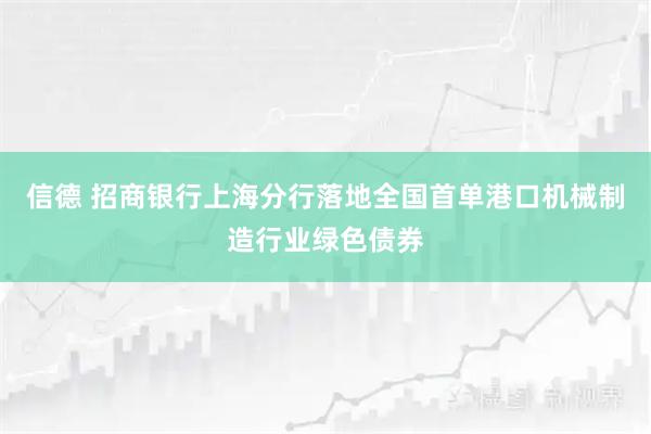 信德 招商银行上海分行落地全国首单港口机械制造行业绿色债券