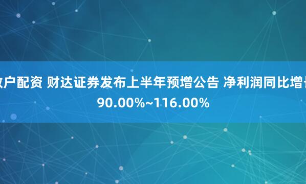 散户配资 财达证券发布上半年预增公告 净利润同比增长90.00%~116.00%