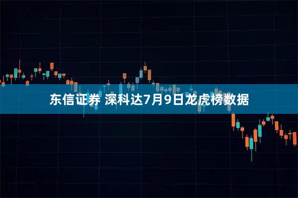 东信证券 深科达7月9日龙虎榜数据