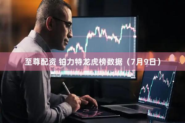 至尊配资 铂力特龙虎榜数据(7月9日)