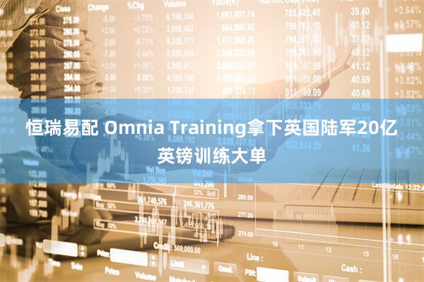 恒瑞易配 Omnia Training拿下英国陆军20亿英镑训练大单