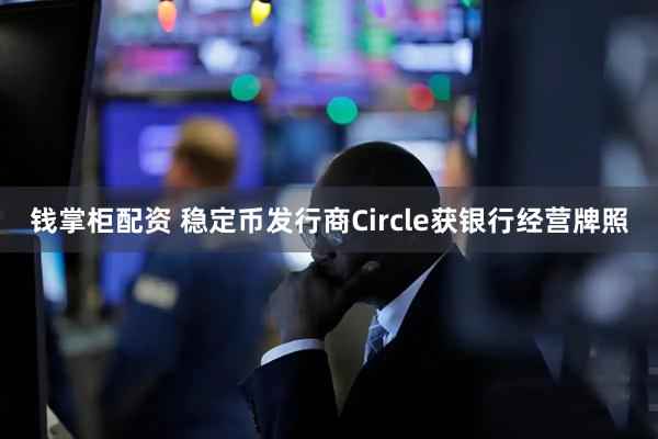 钱掌柜配资 稳定币发行商Circle获银行经营牌照