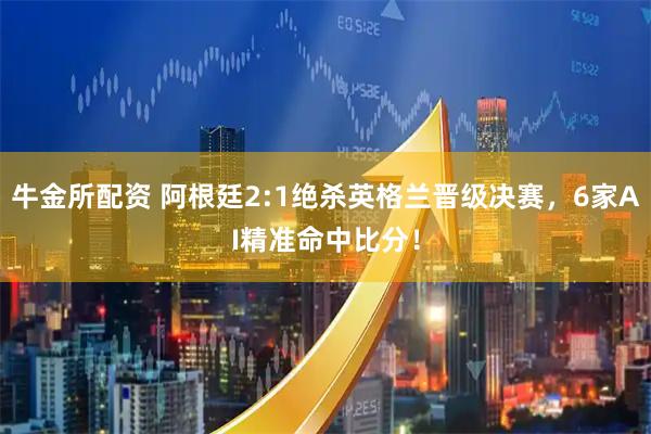 牛金所配资 阿根廷2:1绝杀英格兰晋级决赛，6家AI精准命中比分！