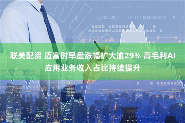 联美配资 迈富时早盘涨幅扩大逾29% 高毛利AI应用业务收入占比持续提升