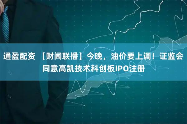 通盈配资 【财闻联播】今晚，油价要上调！证监会同意高凯技术科创板IPO注册