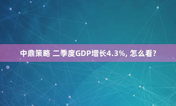 中鼎策略 二季度GDP增长4.3%, 怎么看?