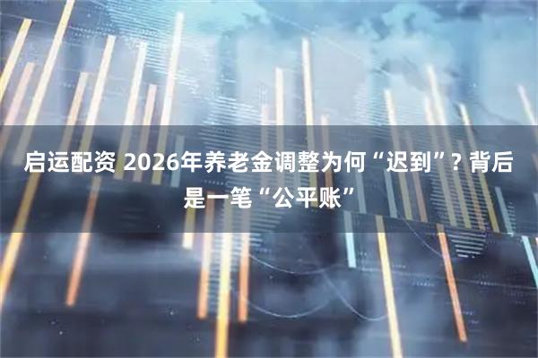 启运配资 2026年养老金调整为何“迟到”? 背后是一笔“公平账”