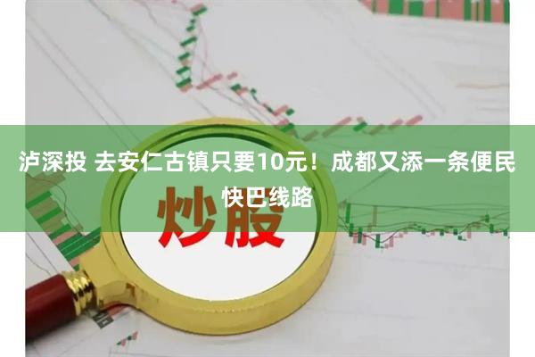 泸深投 去安仁古镇只要10元!成都又添一条便民快巴线路