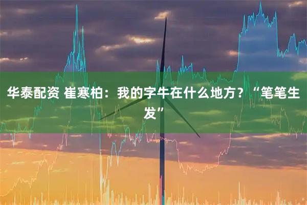 华泰配资 崔寒柏：我的字牛在什么地方？“笔笔生发”