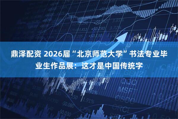 鼎泽配资 2026届“北京师范大学”书法专业毕业生作品展：这才是中国传统字