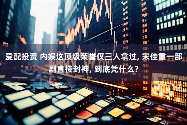 爱配投资 内娱这顶级荣誉仅三人拿过, 宋佳靠一部剧直接封神, 到底凭什么?