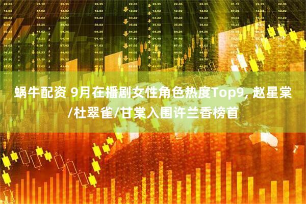 蜗牛配资 9月在播剧女性角色热度Top9, 赵星棠/杜翠雀/甘棠入围许兰香榜首