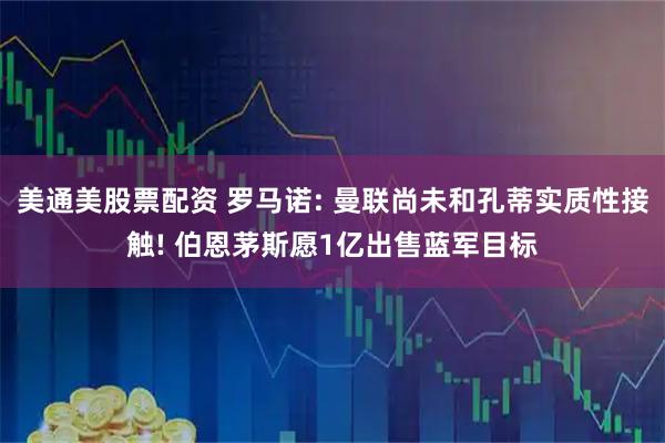 美通美股票配资 罗马诺: 曼联尚未和孔蒂实质性接触! 伯恩茅斯愿1亿出售蓝军目标
