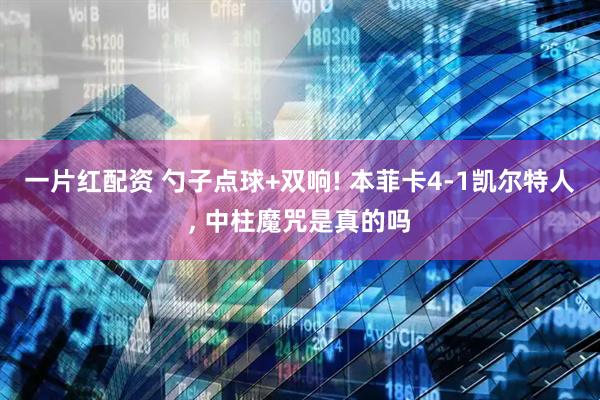 一片红配资 勺子点球+双响! 本菲卡4-1凯尔特人, 中柱魔咒是真的吗