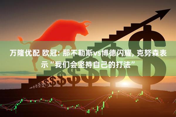 万隆优配 欧冠: 那不勒斯vs博德闪耀, 克努森表示“我们会坚持自己的打法”