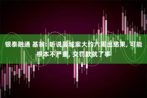 银泰融通 基翁: 听说曼城案大约六周出结果, 可能根本不严重, 交罚款就了事